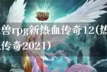 魔兽rpg新热血传奇12(热血传奇2021)